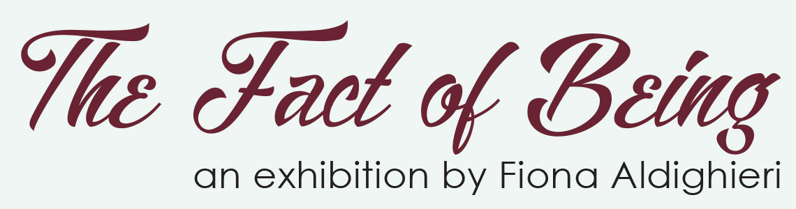 The Fact of Being. An exhibition by Fiona Aldighieri.